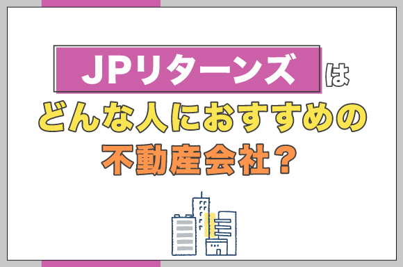 JPリターンズはどんな人におすすめの不動産会社？