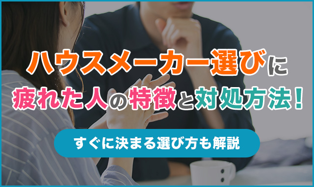 ハウスメーカー選びに疲れた人の特徴と対処方法！