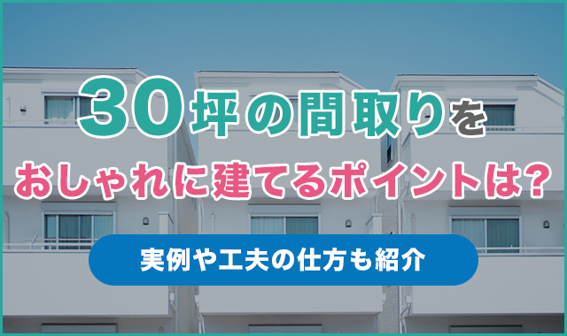 30坪の間取りをおしゃれに建てるポイントは？