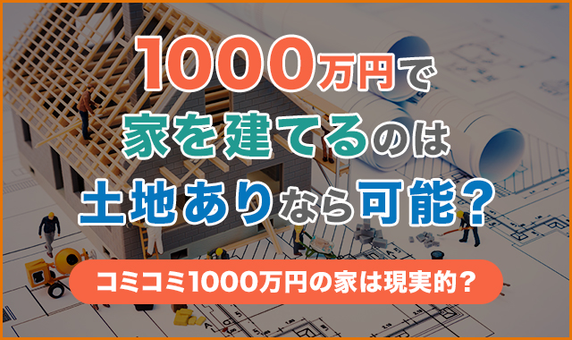 1,000万円で家を建てるのは土地ありなら可能？