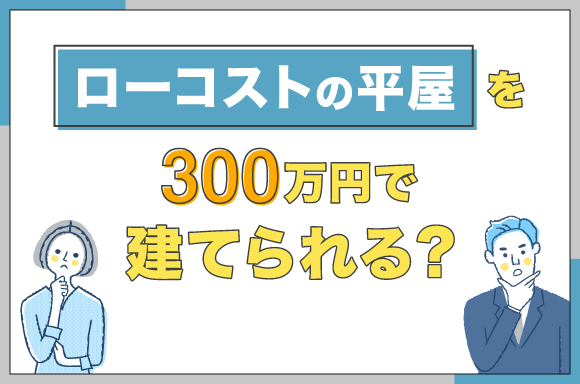 ローコストの平屋を300万円で建てられる？