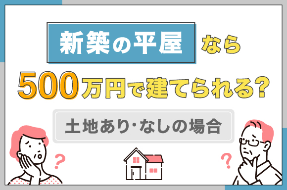 新築の平屋なら500万円で建てられる？｜土地あり・土地なしの場合