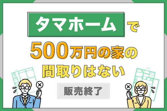 タマホームで500万円の家の間取りはない【販売終了】