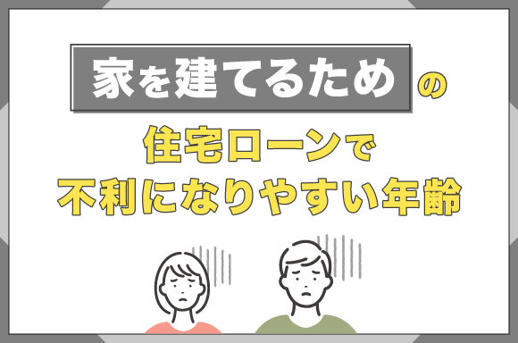 家を建てるための住宅ローンで不利になりやすい年齢