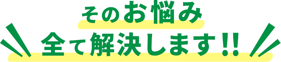 そのお悩み全て解決します！