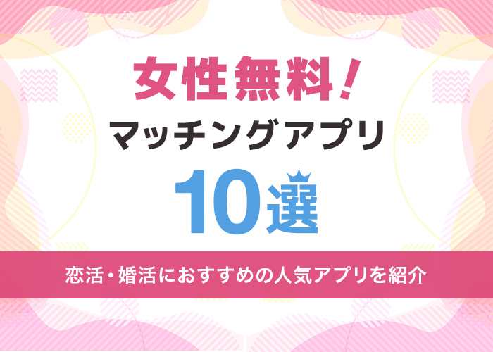 女性無料でおすすめの人気マッチングアプリ10選【恋活・婚活】