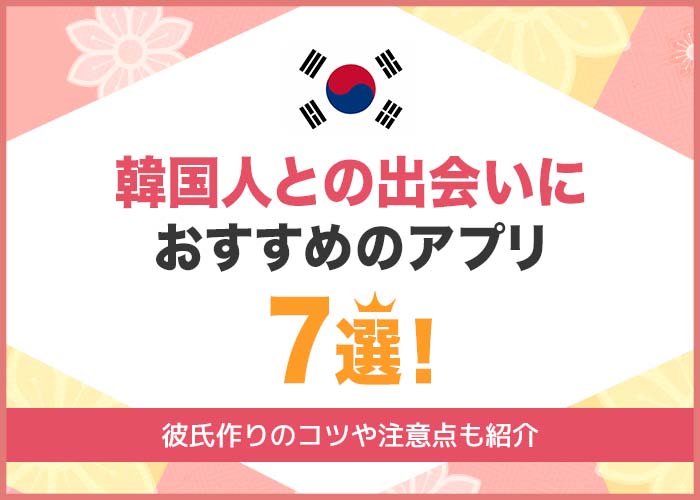 韓国人と出会えるマッチングアプリ7選！日本に住んでいる韓国人との簡単な出会い方を徹底解説！