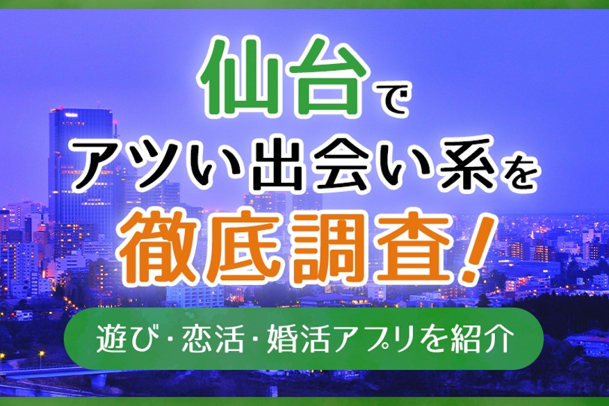 仙台で使うべき出会い系アプリ5選！遊び・恋活・婚活目的別にわかる