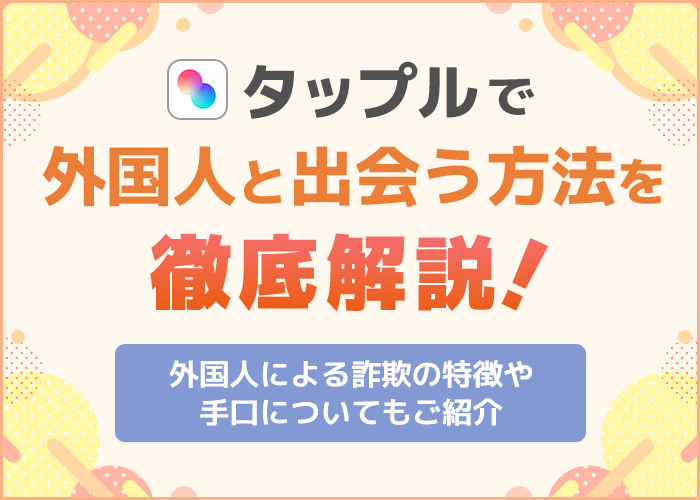 タップルで外国人と出会う方法！怪しい外国人詐欺の特徴や避け方も解説