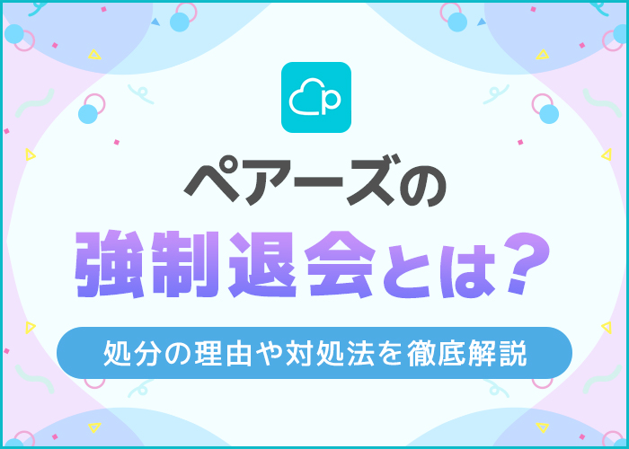 ペアーズの強制退会とは？強制退会済みになる理由と心当たりがない場合の対処法