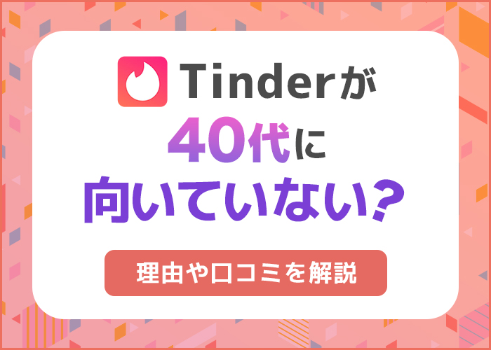 40代がTinderに向いていない理由を解説！原因や利用者の口コミも徹底解剖