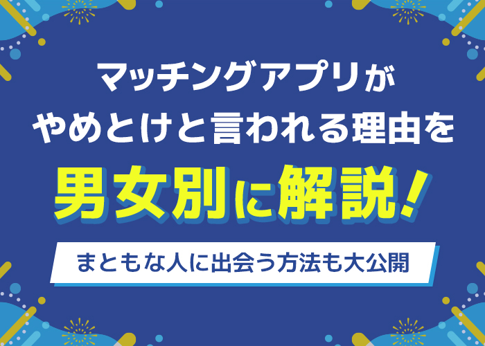 マッチングアプリがやめとけと言われる理由を男女別に解説！まともな人に出会う方法も大公開