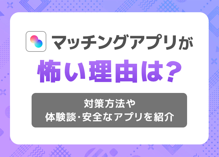 マッチングアプリが怖い理由は？対策方法や体験談・安全なアプリを紹介