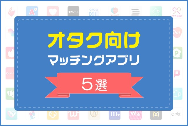 オタク向けマッチングアプリ5選！オタク男子・女子の恋愛・婚活術を解説！