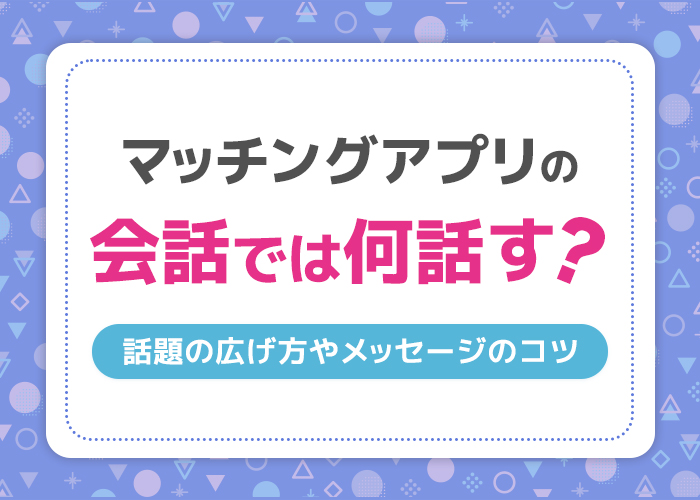 マッチングアプリの会話では何話す？話題の広げ方やメッセージのコツを紹介