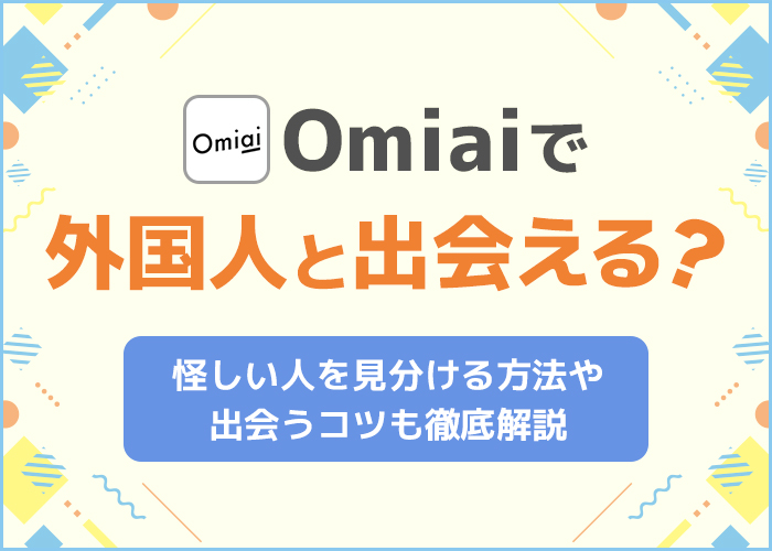 Omiaiで外国人と出会える？怪しい人を見分ける方法や出会うコツも徹底解説