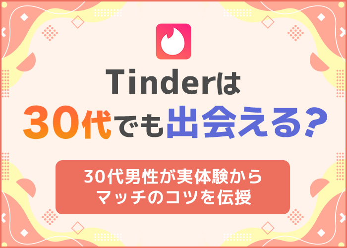 Tinderで30代はマッチできる？30代が実践すべきマッチするコツを大公開！