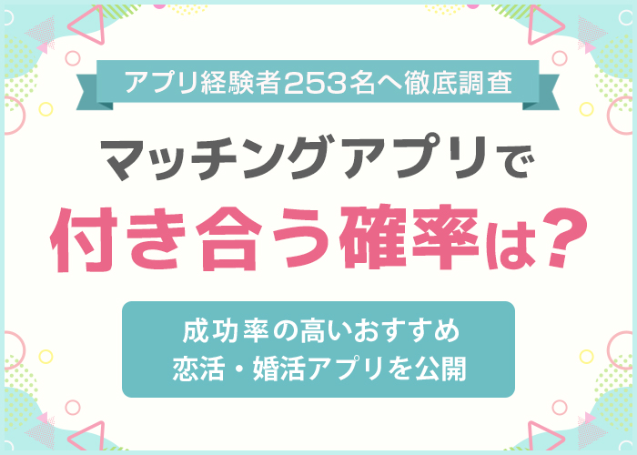 マッチングアプリで付き合う確率は5割！利用者253人に聞いて出会いの成功率を調査【2024年最新】