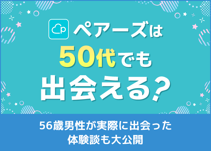 ペアーズは50代でも出会える？56歳男性が実際に出会った体験談も大公開