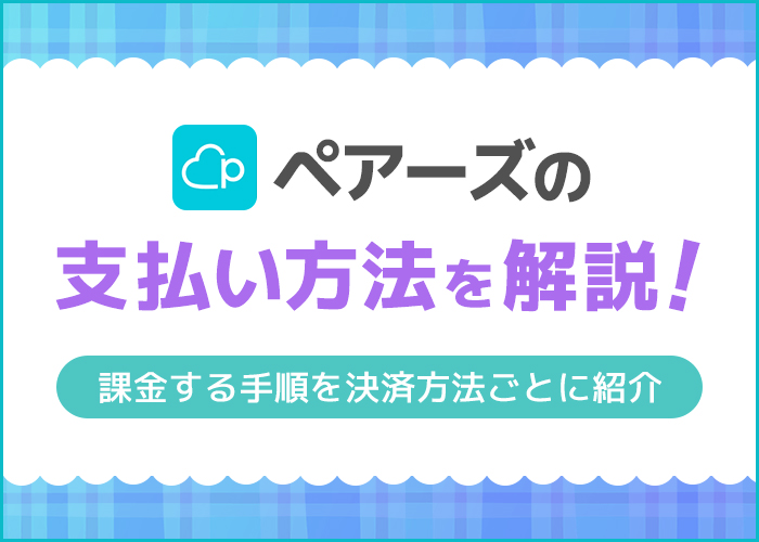 ペアーズ(Pairs)の支払い方法を解説！課金する手順を決済方法ごとに紹介