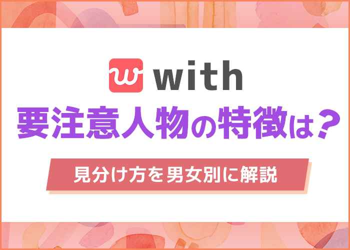 マッチングアプリwithにいる要注意人物の特徴は？危険人物の見分け方を男女別に解説