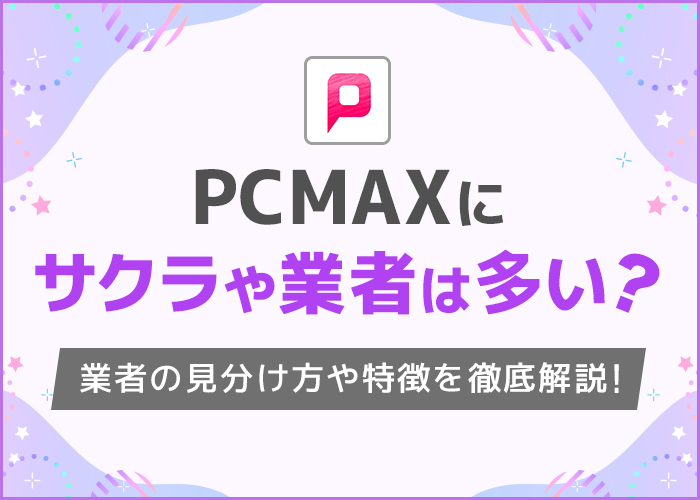 PCMAXにサクラや業者は多い？業者の見分け方や特徴を徹底解説！