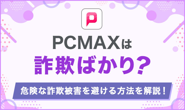 PCMAXは詐欺ばかり？危険な詐欺被害を避ける方法を解説