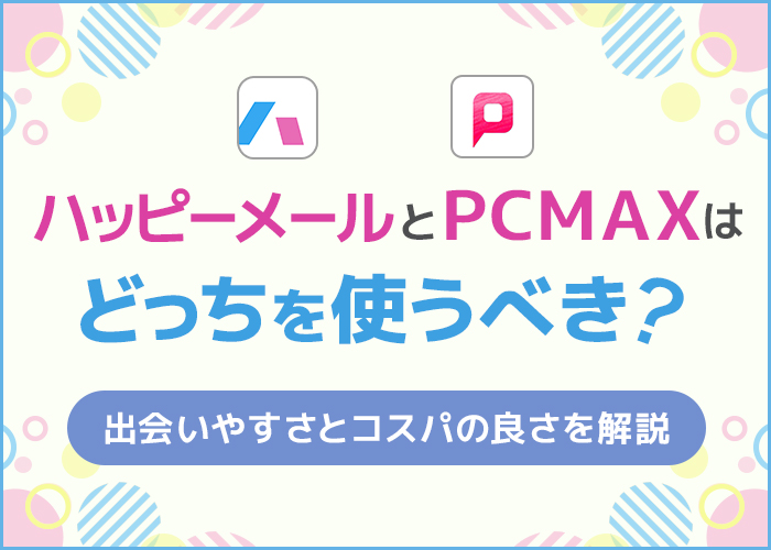 ハッピーメールとPCMAXはどっちを使うべき？出会いやすさとコスパの良さを解説