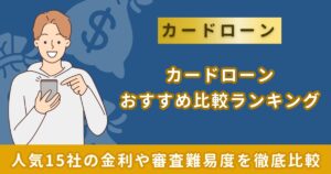 カードローンおすすめ比較ランキング｜人気15社の金利や審査難易度を徹底比較